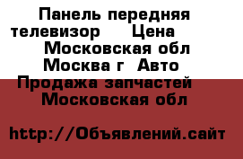 (Панель передняя (телевизор)) › Цена ­ 5 000 - Московская обл., Москва г. Авто » Продажа запчастей   . Московская обл.